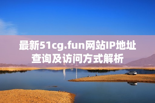 最新51cg.fun网站IP地址查询及访问方式解析