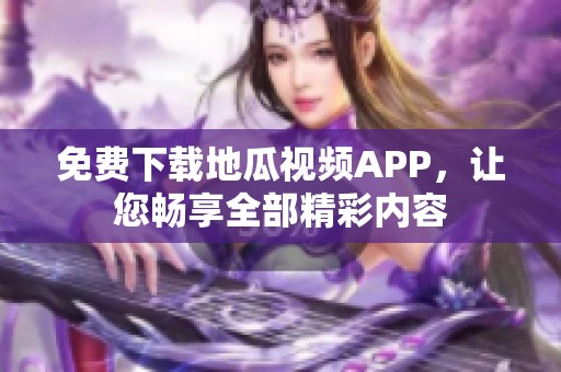 免费下载地瓜视频APP，让您畅享全部精彩内容