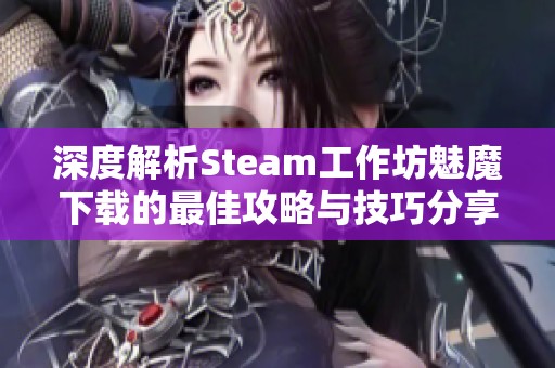 深度解析Steam工作坊魅魔下载的最佳攻略与技巧分享