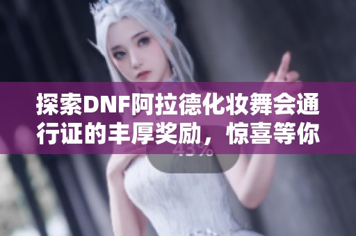 探索DNF阿拉德化妆舞会通行证的丰厚奖励，惊喜等你来发掘