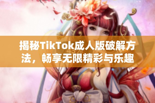 揭秘TikTok成人版破解方法，畅享无限精彩与乐趣