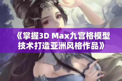 《掌握3D Max九宫格模型技术打造亚洲风格作品》