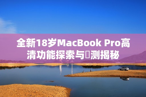 全新18岁MacBook Pro高清功能探索与評测揭秘