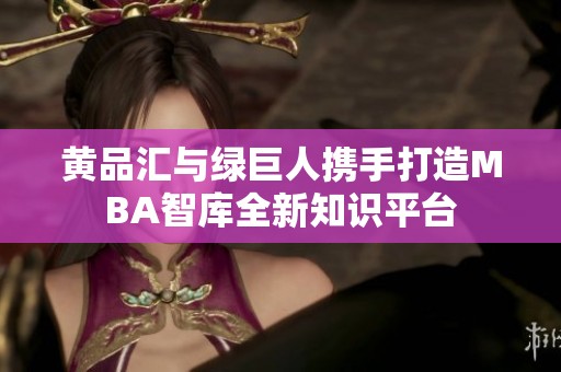 黄品汇与绿巨人携手打造MBA智库全新知识平台