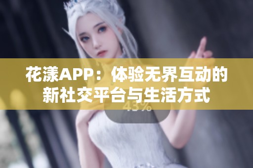 花漾APP：体验无界互动的新社交平台与生活方式