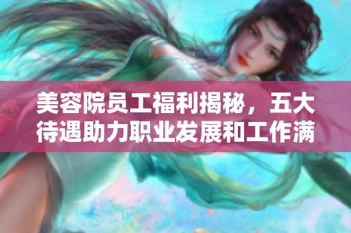 美容院员工福利揭秘，五大待遇助力职业发展和工作满意度