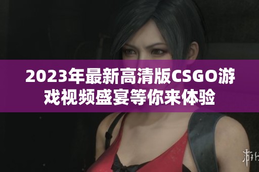 2023年最新高清版CSGO游戏视频盛宴等你来体验