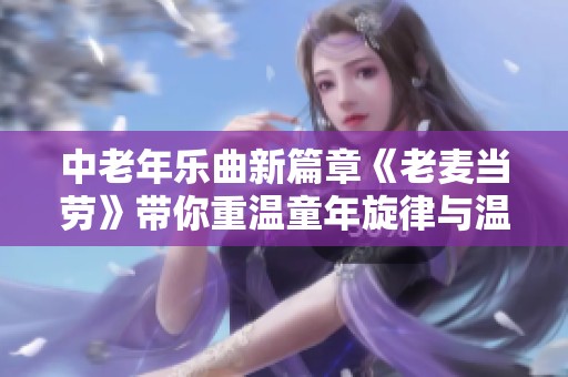 中老年乐曲新篇章《老麦当劳》带你重温童年旋律与温暖回忆