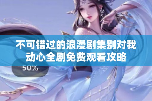 不可错过的浪漫剧集别对我动心全剧免费观看攻略