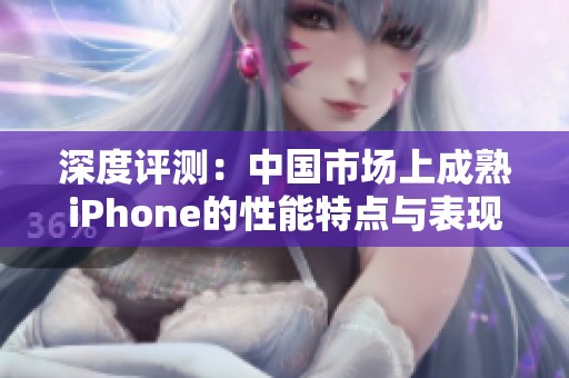 深度评测：中国市场上成熟iPhone的性能特点与表现分析