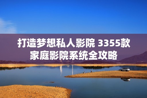 打造梦想私人影院 3355款家庭影院系统全攻略