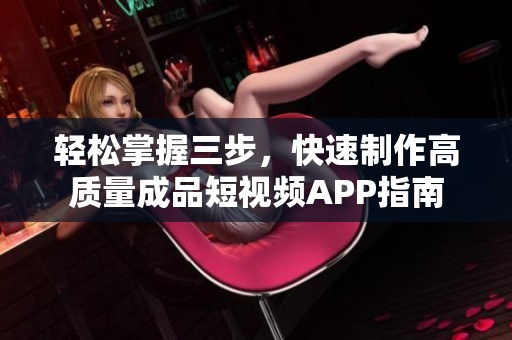 轻松掌握三步，快速制作高质量成品短视频APP指南