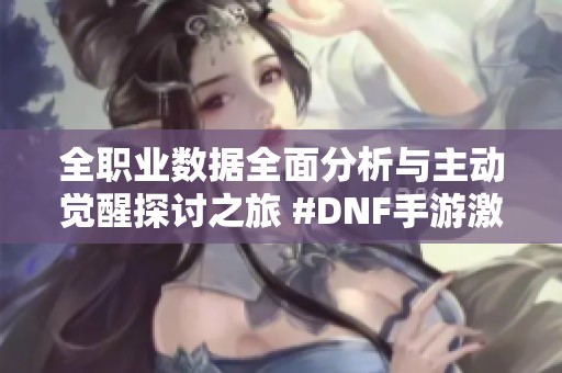 全职业数据全面分析与主动觉醒探讨之旅 #DNF手游激励计划