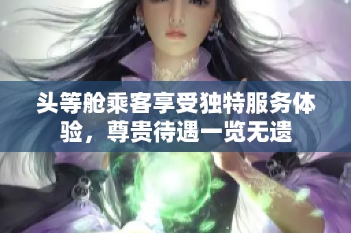 头等舱乘客享受独特服务体验，尊贵待遇一览无遗