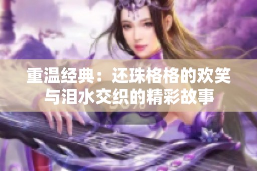 重温经典：还珠格格的欢笑与泪水交织的精彩故事