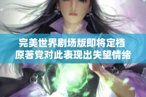 完美世界剧场版即将定档 原著党对此表现出失望情绪