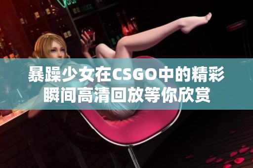 暴躁少女在CSGO中的精彩瞬间高清回放等你欣赏