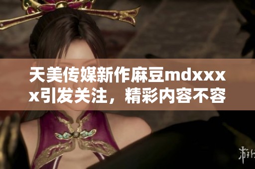 天美传媒新作麻豆mdxxxx引发关注，精彩内容不容错过