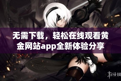 无需下载，轻松在线观看黄金网站app全新体验分享