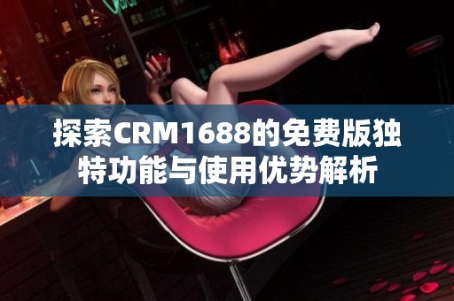 探索CRM1688的免费版独特功能与使用优势解析