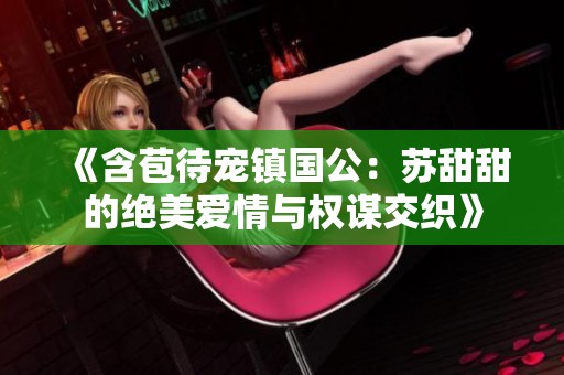 《含苞待宠镇国公：苏甜甜的绝美爱情与权谋交织》