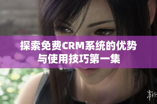 探索免费CRM系统的优势与使用技巧第一集