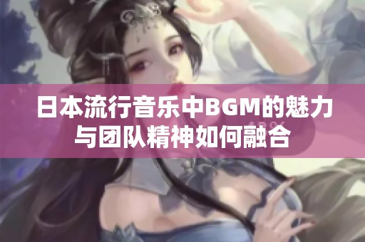 日本流行音乐中BGM的魅力与团队精神如何融合