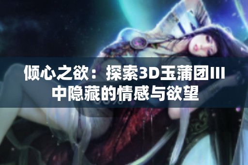 倾心之欲：探索3D玉蒲团Ⅲ中隐藏的情感与欲望