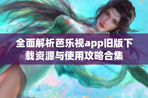 全面解析芭乐视app旧版下载资源与使用攻略合集