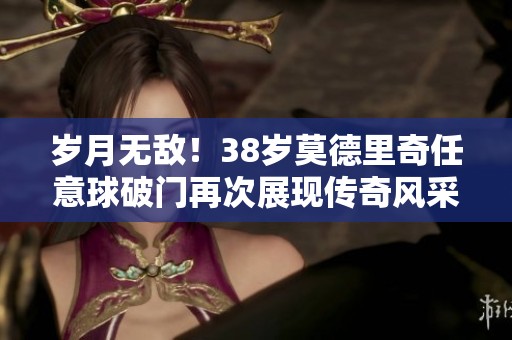 岁月无敌！38岁莫德里奇任意球破门再次展现传奇风采