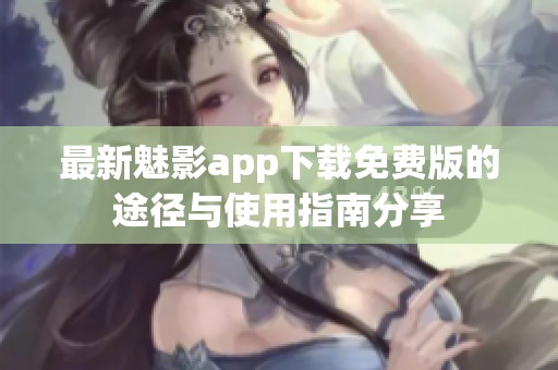 最新魅影app下载免费版的途径与使用指南分享