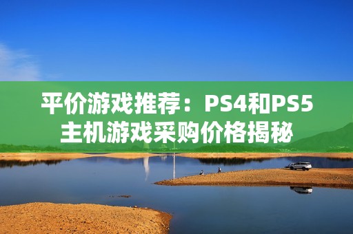 平价游戏推荐：PS4和PS5主机游戏采购价格揭秘