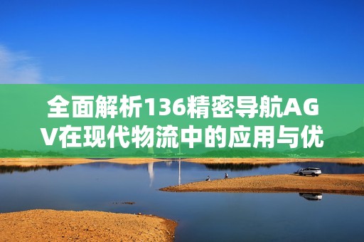 全面解析136精密导航AGV在现代物流中的应用与优势