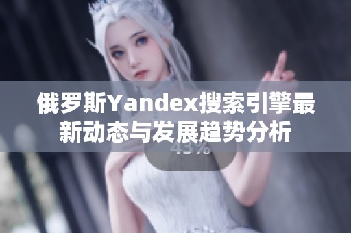 俄罗斯Yandex搜索引擎最新动态与发展趋势分析