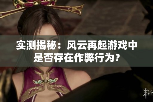 实测揭秘：风云再起游戏中是否存在作弊行为？