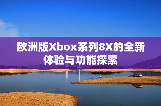 欧洲版Xbox系列8X的全新体验与功能探索