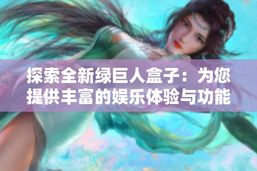 探索全新绿巨人盒子：为您提供丰富的娱乐体验与功能