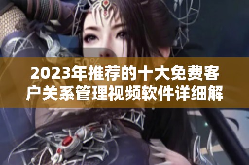 2023年推荐的十大免费客户关系管理视频软件详细解析