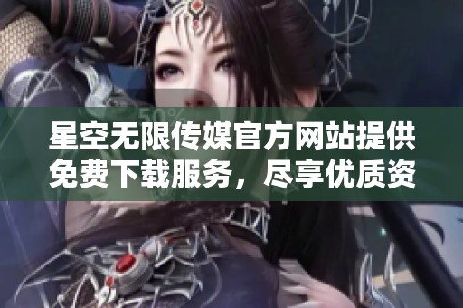 星空无限传媒官方网站提供免费下载服务，尽享优质资源