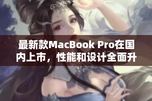 最新款MacBook Pro在国内上市，性能和设计全面升级