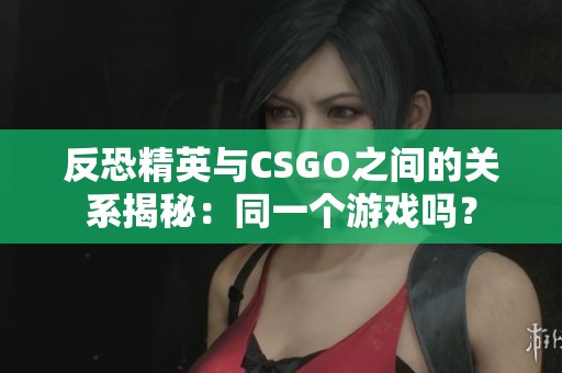 反恐精英与CSGO之间的关系揭秘：同一个游戏吗？