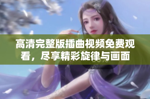 高清完整版插曲视频免费观看，尽享精彩旋律与画面