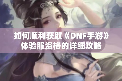 如何顺利获取《DNF手游》体验服资格的详细攻略