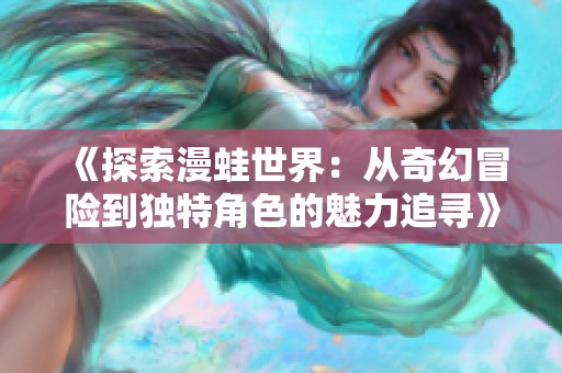 《探索漫蛙世界：从奇幻冒险到独特角色的魅力追寻》