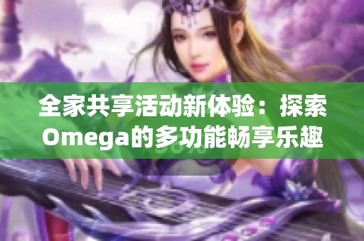 全家共享活动新体验：探索Omega的多功能畅享乐趣