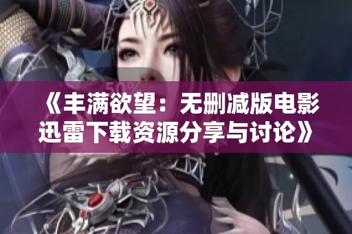 《丰满欲望：无删减版电影迅雷下载资源分享与讨论》