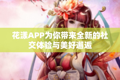 花漾APP为你带来全新的社交体验与美好邂逅