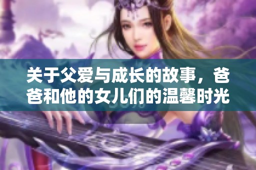 关于父爱与成长的故事，爸爸和他的女儿们的温馨时光