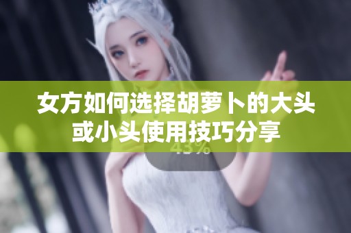 女方如何选择胡萝卜的大头或小头使用技巧分享