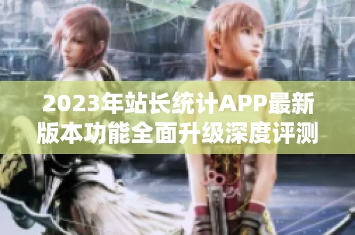 2023年站长统计APP最新版本功能全面升级深度评测